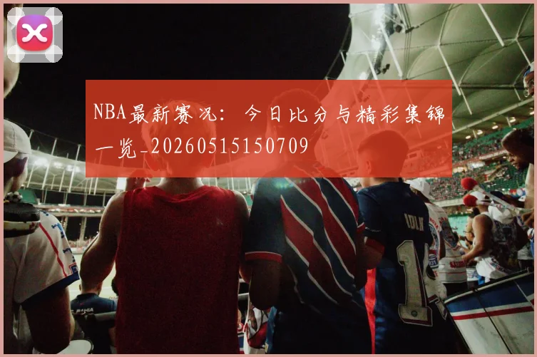 NBA最新赛况：今日比分与精彩集锦一览_20260515150709