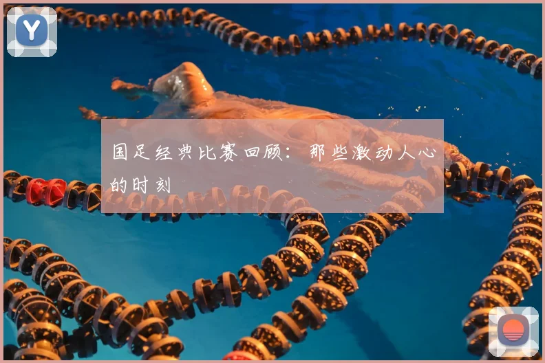 国足经典比赛回顾:那些激动人心的时刻