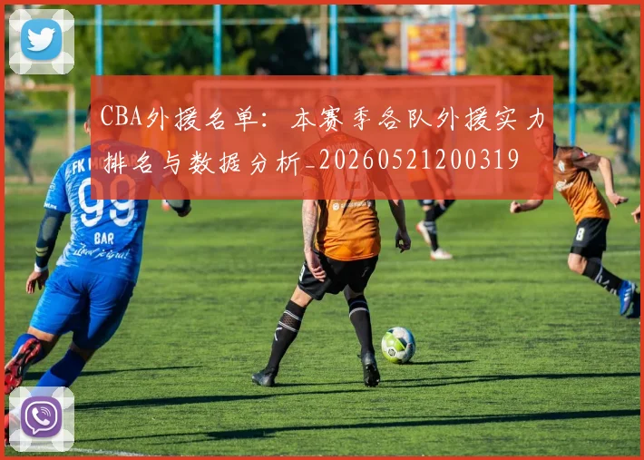 CBA外援名单：本赛季各队外援实力排名与数据分析_20260521200319