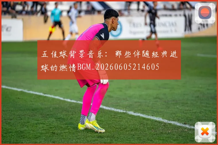 五佳球背景音乐：那些伴随经典进球的燃情BGM_20260605214605
