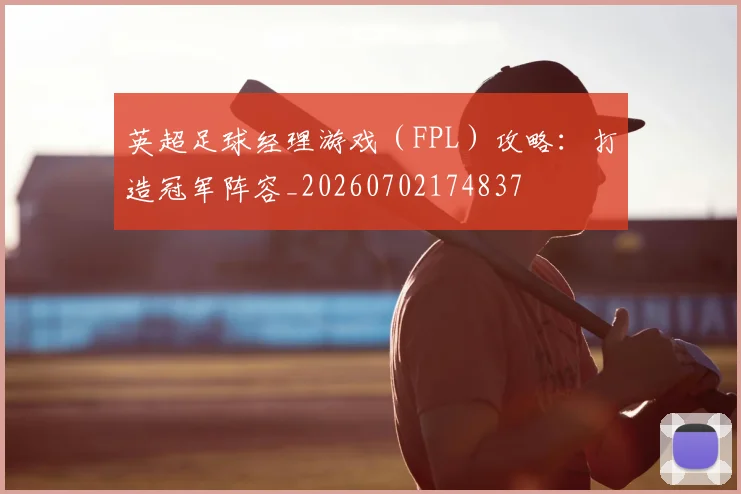 英超足球经理游戏（FPL）攻略：打造冠军阵容_20260702174837