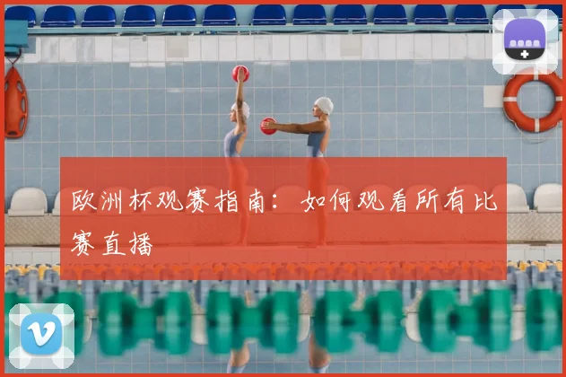 欧洲杯观赛指南:如何观看所有比赛直播