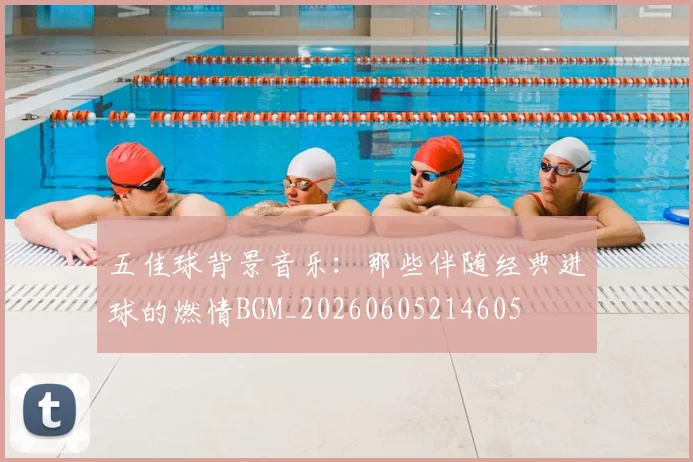 五佳球背景音乐:那些伴随经典进球的燃情BGM_20260605214605
